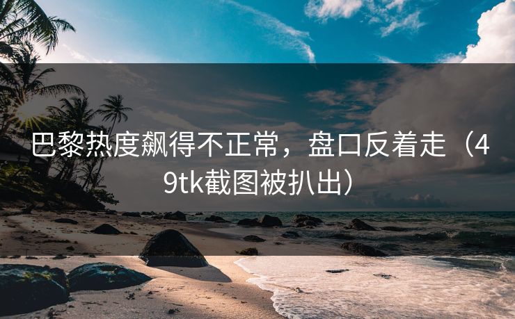 巴黎热度飙得不正常，盘口反着走（49tk截图被扒出）