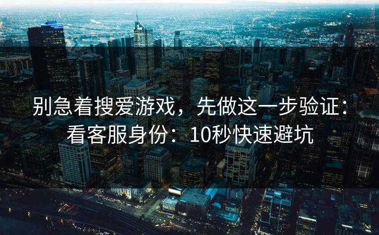 别急着搜爱游戏，先做这一步验证：看客服身份：10秒快速避坑