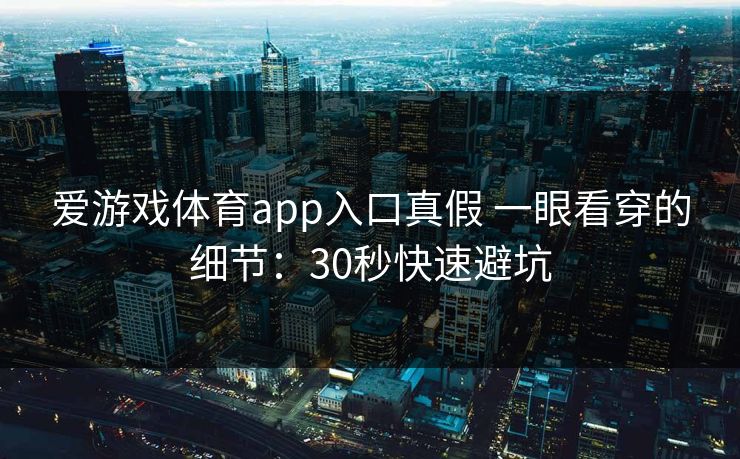 爱游戏体育app入口真假 一眼看穿的细节：30秒快速避坑