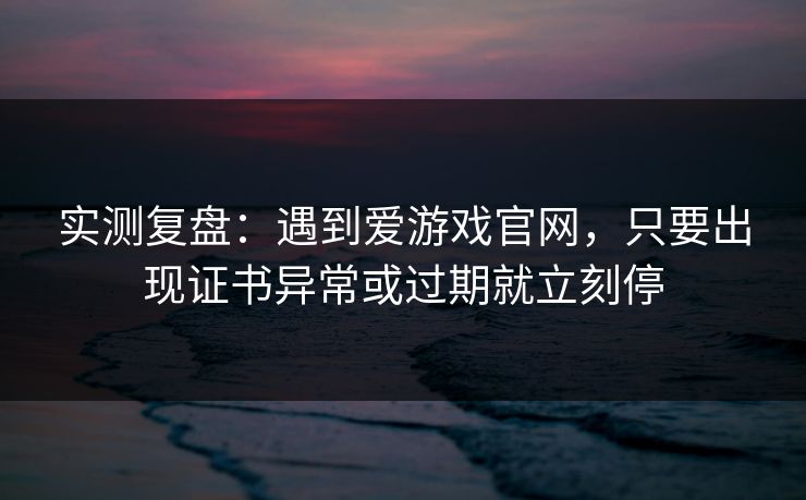 实测复盘:遇到爱游戏官网,只要出现证书异常或过期就立刻停 实测复盘:遇到爱游戏官网,只要出现证书异常或过期就立刻停