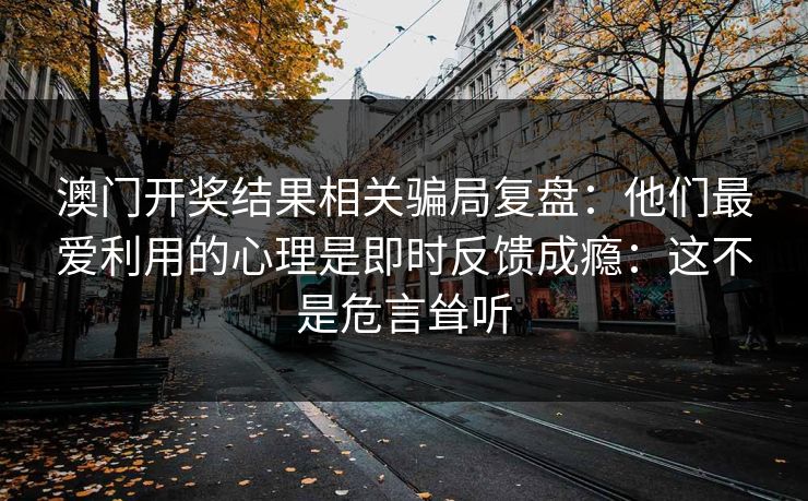 澳门开奖结果相关骗局复盘：他们最爱利用的心理是即时反馈成瘾：这不是危言耸听