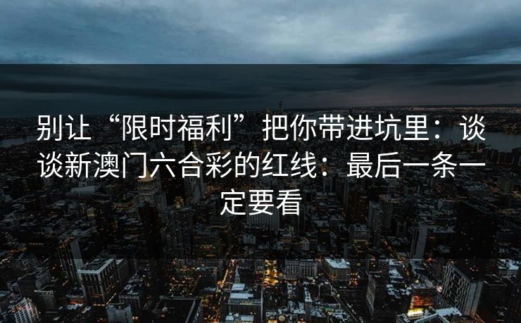 别让“限时福利”把你带进坑里：谈谈新澳门六合彩的红线：最后一条一定要看