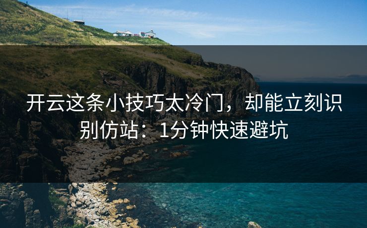 开云这条小技巧太冷门，却能立刻识别仿站：1分钟快速避坑