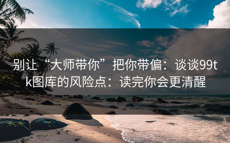 别让“大师带你”把你带偏：谈谈99tk图库的风险点：读完你会更清醒