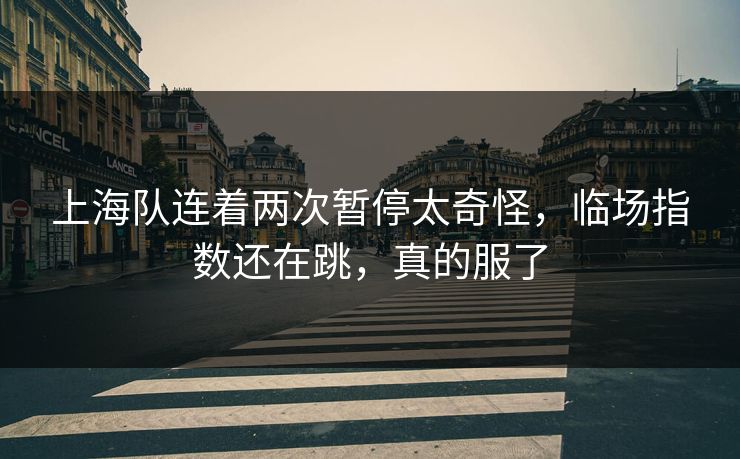 上海队连着两次暂停太奇怪，临场指数还在跳，真的服了