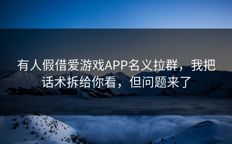 有人假借爱游戏APP名义拉群，我把话术拆给你看，但问题来了
