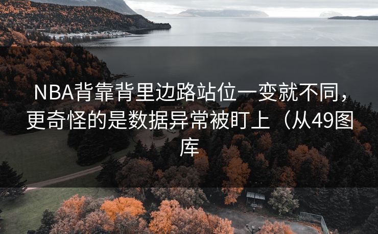 NBA背靠背里边路站位一变就不同，更奇怪的是数据异常被盯上（从49图库