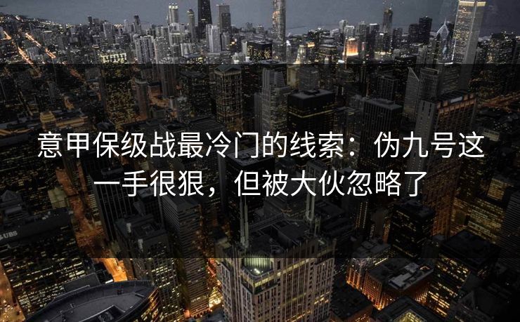 意甲保级战最冷门的线索：伪九号这一手很狠，但被大伙忽略了