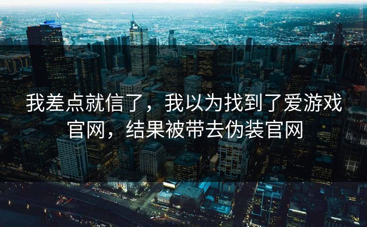 我差点就信了，我以为找到了爱游戏官网，结果被带去伪装官网