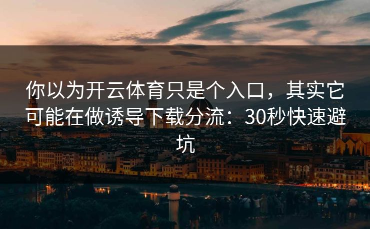 你以为开云体育只是个入口，其实它可能在做诱导下载分流：30秒快速避坑