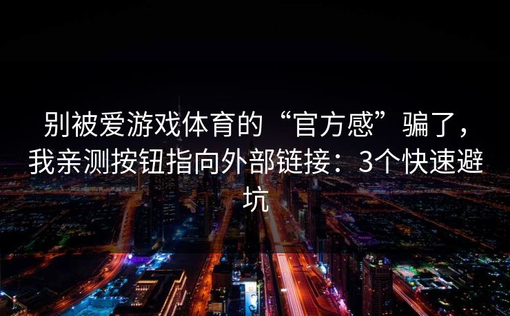别被爱游戏体育的“官方感”骗了，我亲测按钮指向外部链接：3个快速避坑