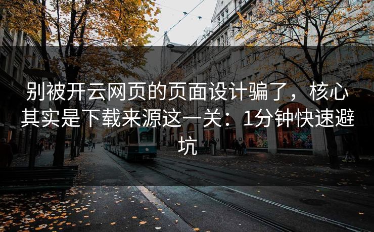 别被开云网页的页面设计骗了，核心其实是下载来源这一关：1分钟快速避坑