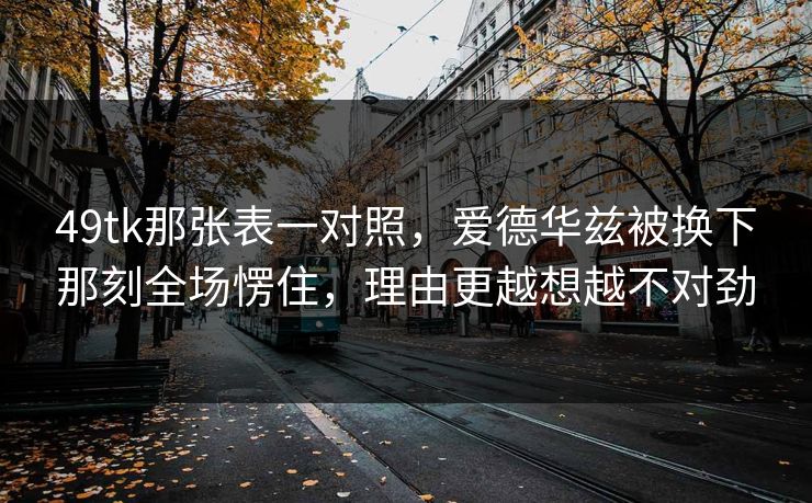 49tk那张表一对照，爱德华兹被换下那刻全场愣住，理由更越想越不对劲
