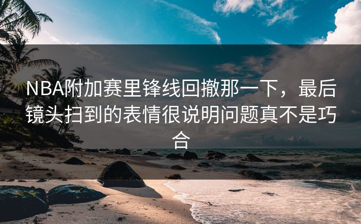 NBA附加赛里锋线回撤那一下，最后镜头扫到的表情很说明问题真不是巧合