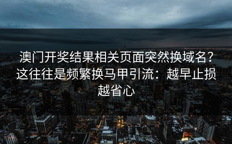 澳门开奖结果相关页面突然换域名？这往往是频繁换马甲引流：越早止损越省心
