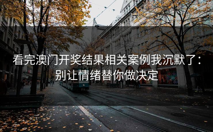 看完澳门开奖结果相关案例我沉默了：别让情绪替你做决定