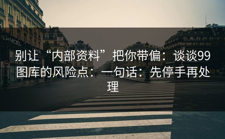 别让“内部资料”把你带偏：谈谈99图库的风险点：一句话：先停手再处理
