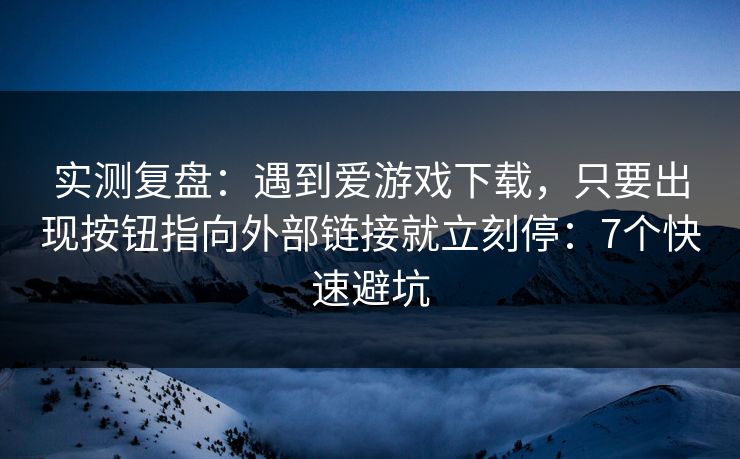 实测复盘:遇到爱游戏下载,只要出现按钮指向外部链接就立刻停:7个快速避坑