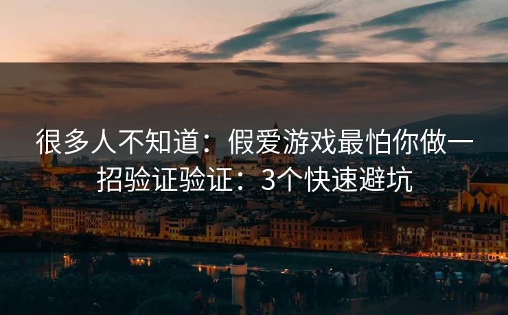 很多人不知道：假爱游戏最怕你做一招验证验证：3个快速避坑