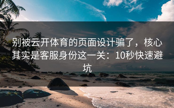 别被云开体育的页面设计骗了，核心其实是客服身份这一关：10秒快速避坑