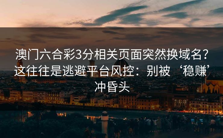 澳门六合彩3分相关页面突然换域名？这往往是逃避平台风控：别被‘稳赚’冲昏头