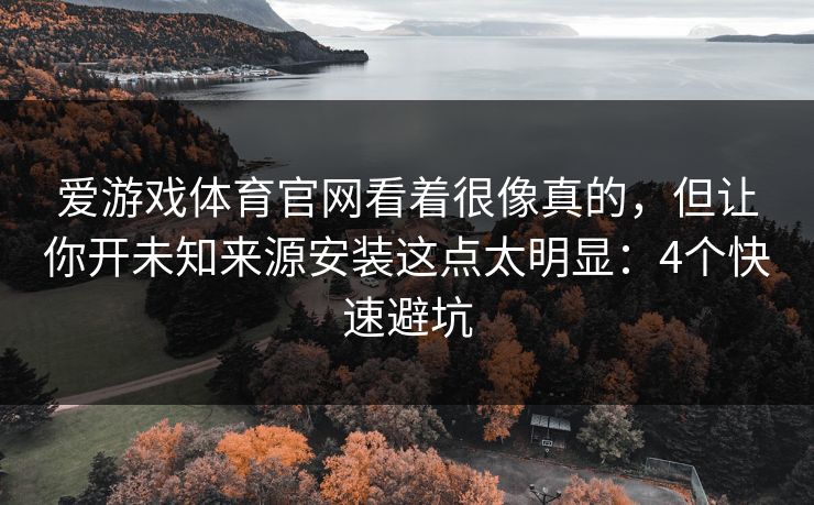 爱游戏体育官网看着很像真的，但让你开未知来源安装这点太明显：4个快速避坑