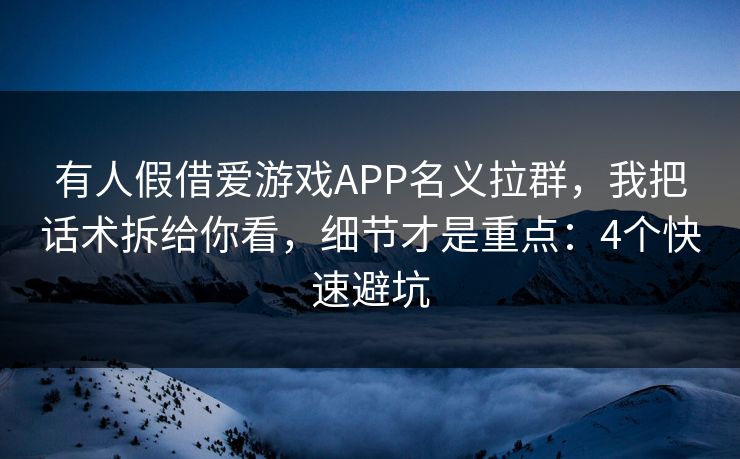 有人假借爱游戏APP名义拉群，我把话术拆给你看，细节才是重点：4个快速避坑