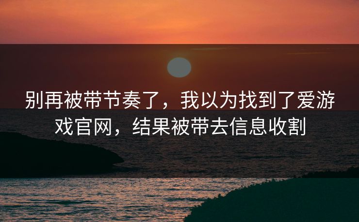 别再被带节奏了，我以为找到了爱游戏官网，结果被带去信息收割