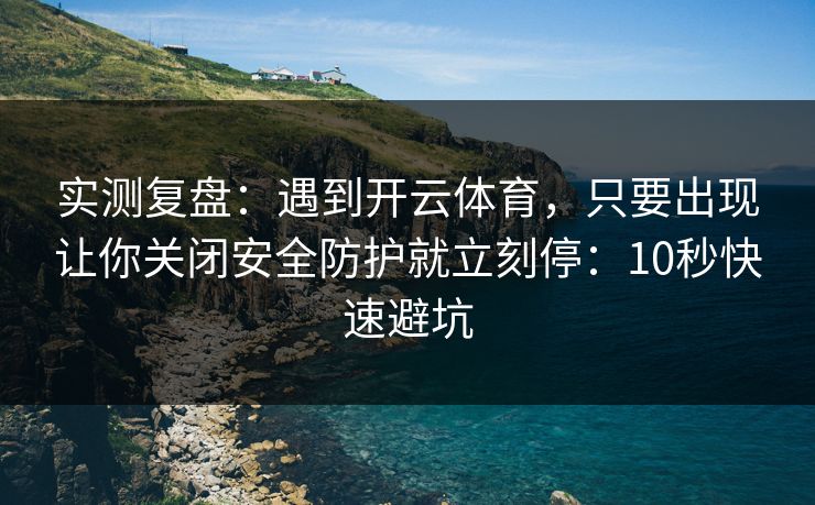 实测复盘:遇到开云体育,只要出现让你关闭安全防护就立刻停:10秒快速避坑