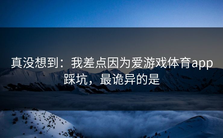 真没想到：我差点因为爱游戏体育app踩坑，最诡异的是