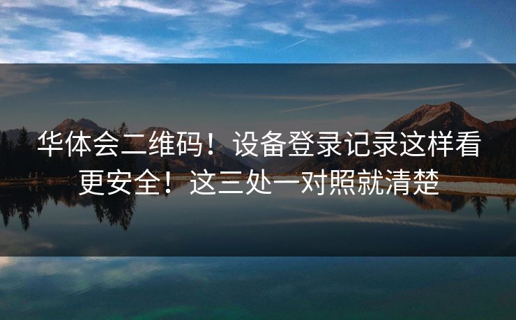 华体会二维码！设备登录记录这样看更安全！这三处一对照就清楚