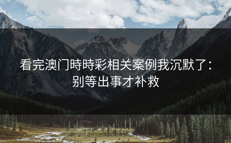 看完澳门時時彩相关案例我沉默了：别等出事才补救