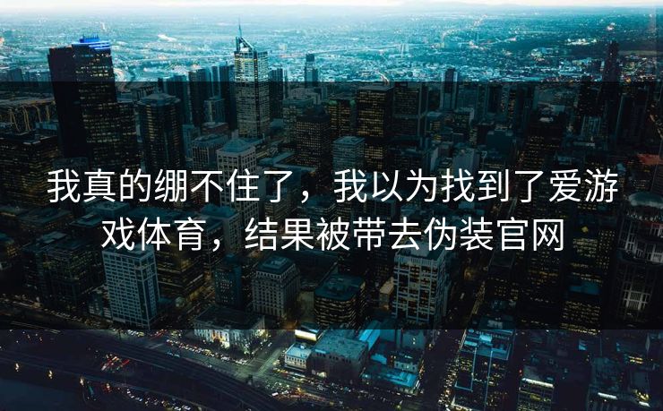 我真的绷不住了，我以为找到了爱游戏体育，结果被带去伪装官网