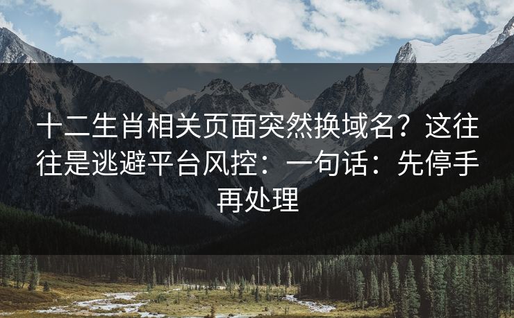 十二生肖相关页面突然换域名？这往往是逃避平台风控：一句话：先停手再处理