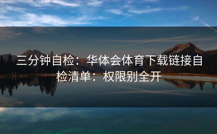 三分钟自检：华体会体育下载链接自检清单：权限别全开