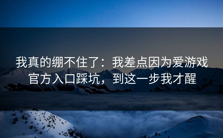 我真的绷不住了：我差点因为爱游戏官方入口踩坑，到这一步我才醒