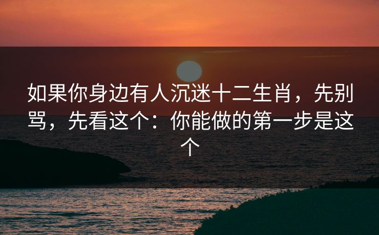 如果你身边有人沉迷十二生肖，先别骂，先看这个：你能做的第一步是这个