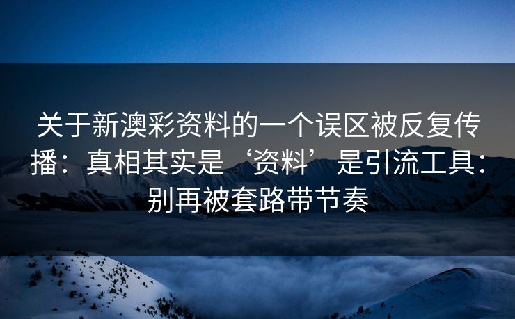 关于新澳彩资料的一个误区被反复传播：真相其实是‘资料’是引流工具：别再被套路带节奏