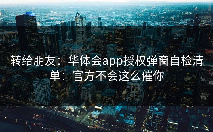 转给朋友：华体会app授权弹窗自检清单：官方不会这么催你