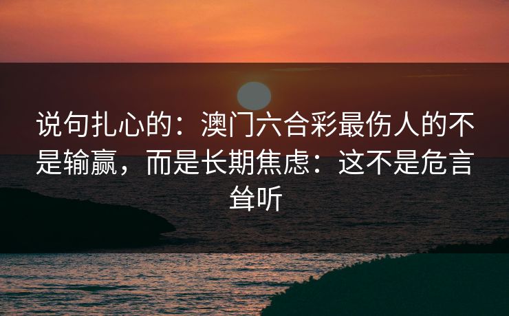 说句扎心的：澳门六合彩最伤人的不是输赢，而是长期焦虑：这不是危言耸听