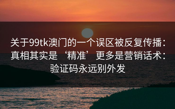 关于99tk澳门的一个误区被反复传播：真相其实是‘精准’更多是营销话术：验证码永远别外发
