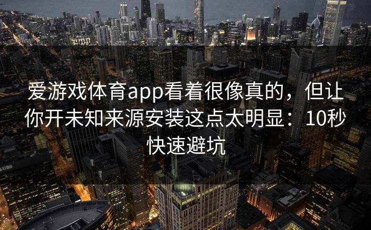爱游戏体育app看着很像真的，但让你开未知来源安装这点太明显：10秒快速避坑