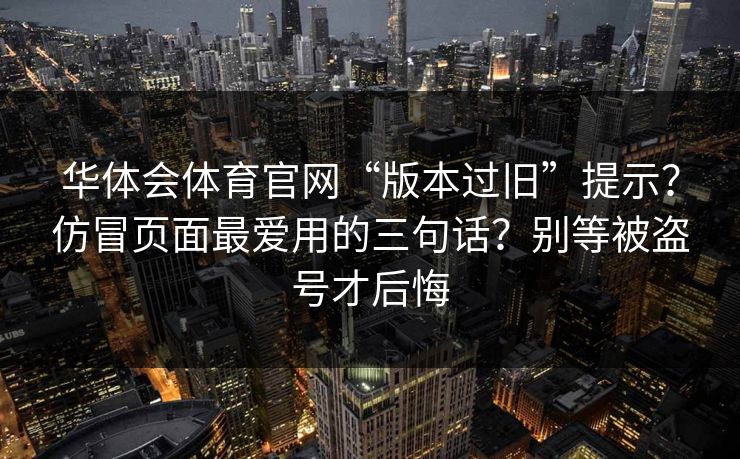 华体会体育官网“版本过旧”提示？仿冒页面最爱用的三句话？别等被盗号才后悔
