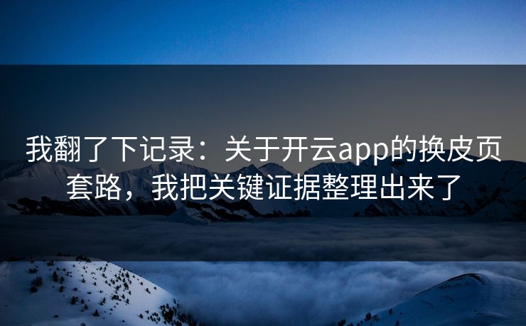 我翻了下记录：关于开云app的换皮页套路，我把关键证据整理出来了