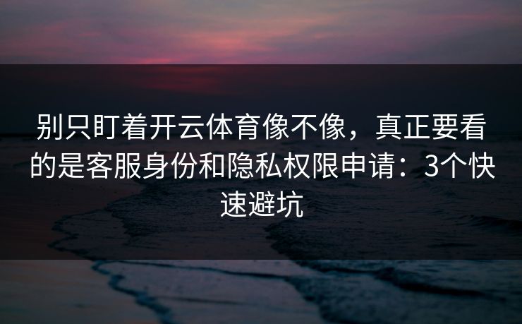 别只盯着开云体育像不像，真正要看的是客服身份和隐私权限申请：3个快速避坑