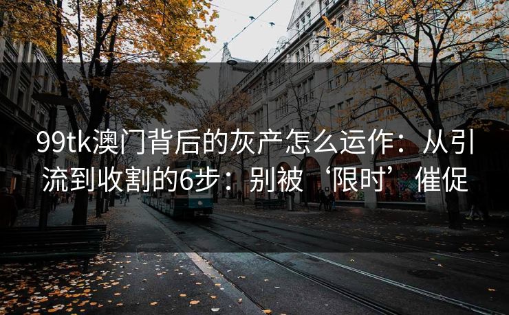 99tk澳门背后的灰产怎么运作:从引流到收割的6步:别被‘限时’催促