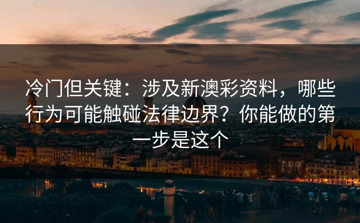 冷门但关键：涉及新澳彩资料，哪些行为可能触碰法律边界？你能做的第一步是这个