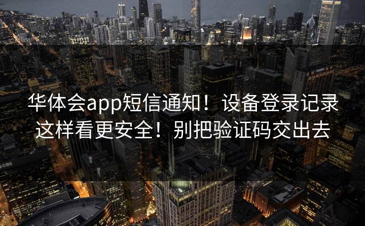 华体会app短信通知！设备登录记录这样看更安全！别把验证码交出去