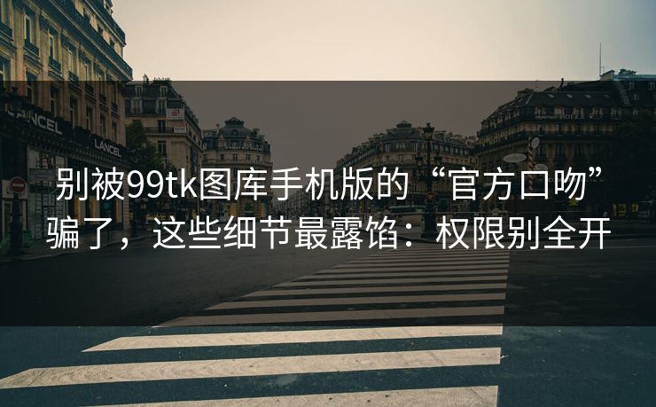 别被99tk图库手机版的“官方口吻”骗了，这些细节最露馅：权限别全开