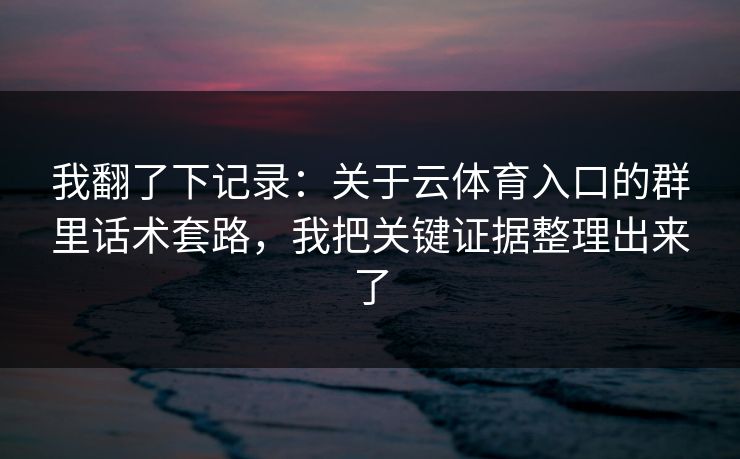 我翻了下记录：关于云体育入口的群里话术套路，我把关键证据整理出来了